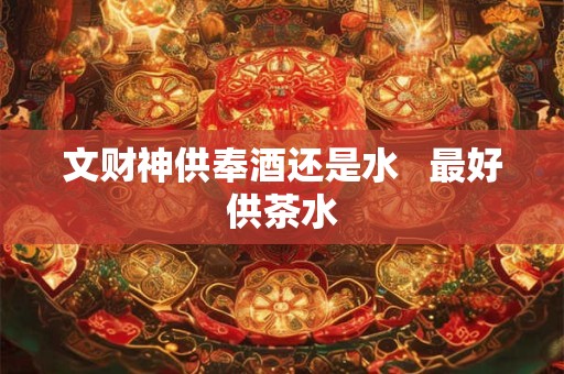 文财神供奉酒还是水   最好供茶水