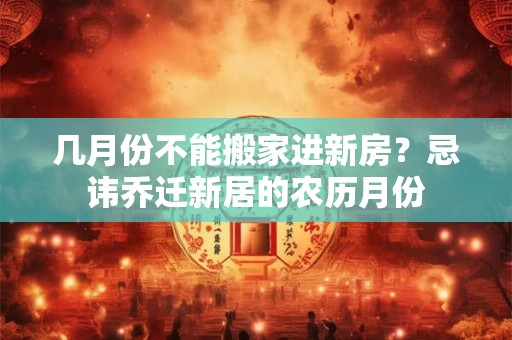 几月份不能搬家进新房？忌讳乔迁新居的农历月份