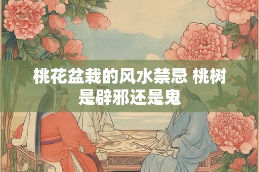 桃花盆栽的风水禁忌 桃树是辟邪还是鬼