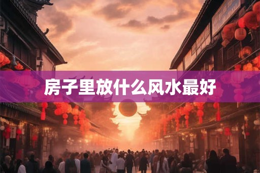 房子里放什么风水最好 房子里放什么风水最好