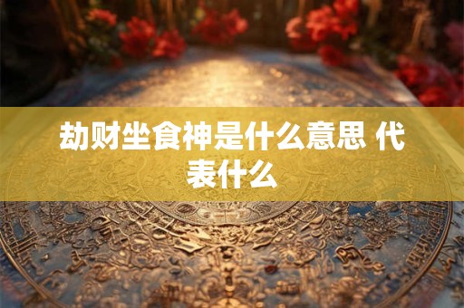 劫财坐食神是什么意思 代表什么
