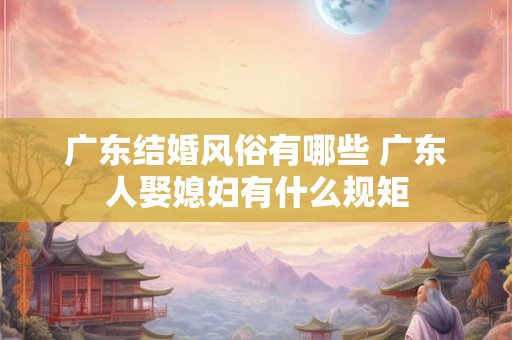 广东结婚风俗有哪些 广东人娶媳妇有什么规矩
