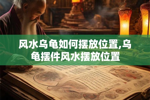 风水乌龟如何摆放位置,乌龟摆件风水摆放位置