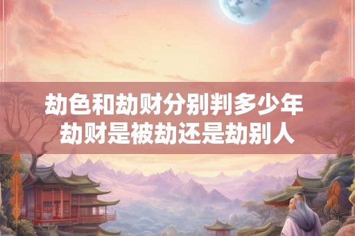 劫色和劫财分别判多少年 劫财是被劫还是劫别人