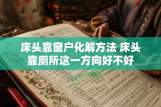 床头靠窗户化解方法 床头靠厕所这一方向好不好