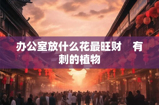 办公室放什么花最旺财    有刺的植物
