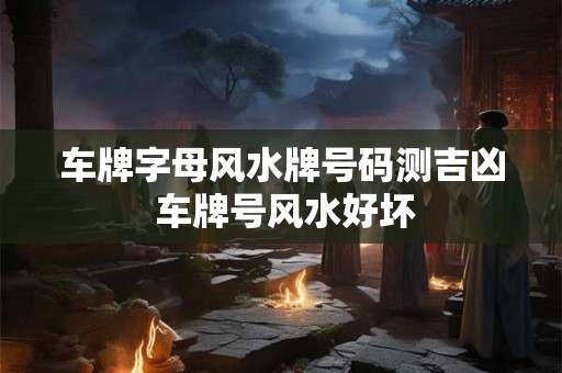 车牌字母风水牌号码测吉凶 车牌号风水好坏