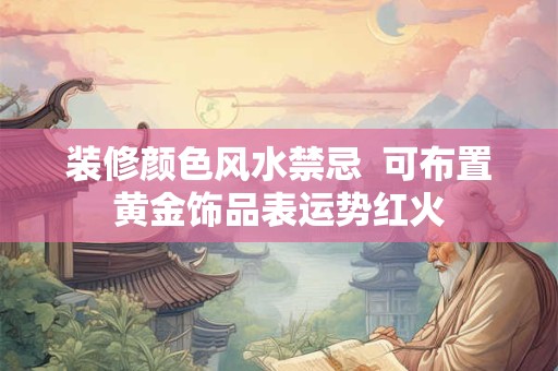 装修颜色风水禁忌  可布置黄金饰品表运势红火