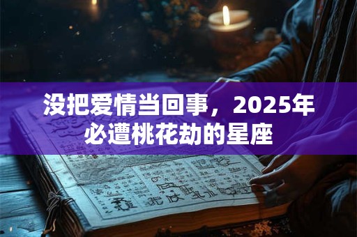 没把爱情当回事，2025年必遭桃花劫的星座