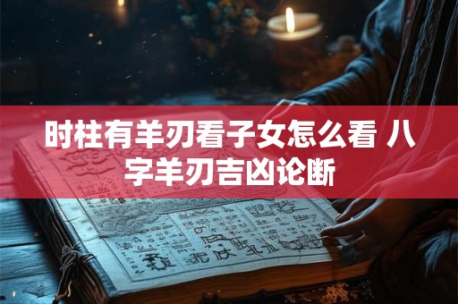 时柱有羊刃看子女怎么看 八字羊刃吉凶论断