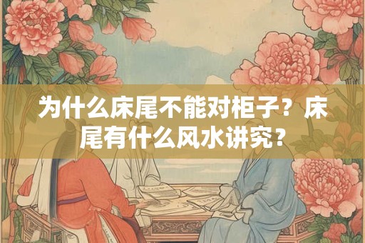 为什么床尾不能对柜子？床尾有什么风水讲究？