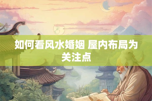 如何看风水婚姻 屋内布局为关注点