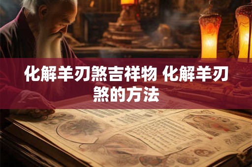 化解羊刃煞吉祥物 化解羊刃煞的方法