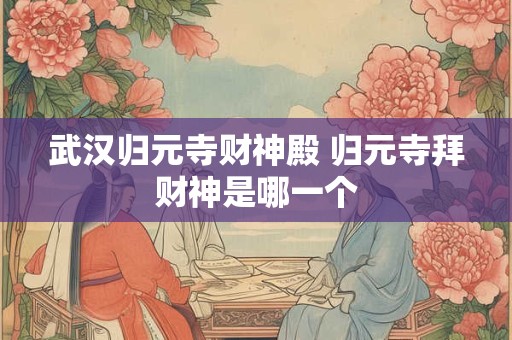 武汉归元寺财神殿 归元寺拜财神是哪一个