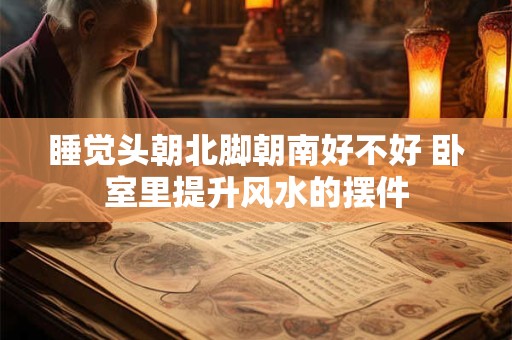 睡觉头朝北脚朝南好不好 卧室里提升风水的摆件