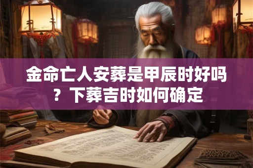 金命亡人安葬是甲辰时好吗？下葬吉时如何确定
