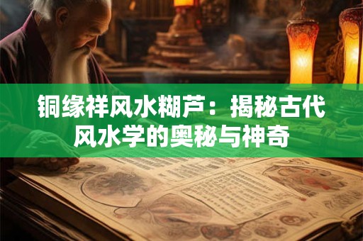 铜缘祥风水糊芦：揭秘古代风水学的奥秘与神奇
