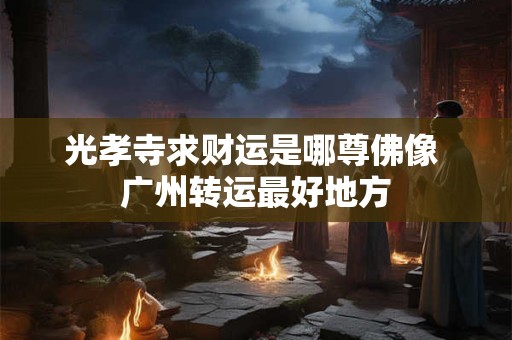 光孝寺求财运是哪尊佛像 广州转运最好地方
