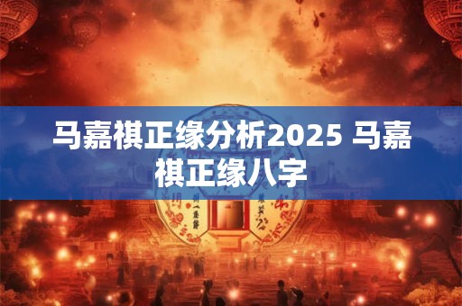 马嘉祺正缘分析2025 马嘉祺正缘八字