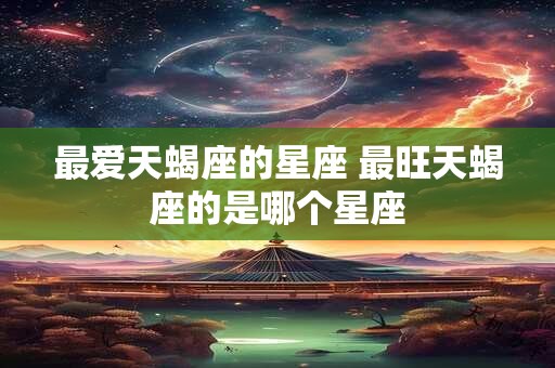 最爱天蝎座的星座 最旺天蝎座的是哪个星座