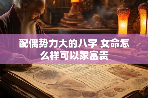 配偶势力大的八字 女命怎么样可以家富贵