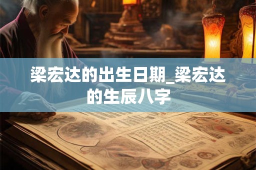 详细阅读:梁宏达的出生日期_梁宏达的生辰八字 梁宏达的出生日期_梁宏达的生辰八字
