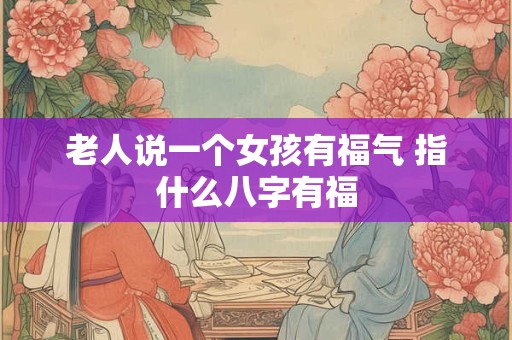 老人说一个女孩有福气 指什么八字有福