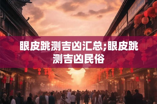 眼皮跳测吉凶汇总;眼皮跳测吉凶民俗 眼皮跳测吉凶汇总;眼皮跳测吉凶民俗