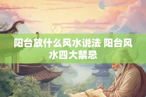 阳台放什么风水说法 阳台风水四大禁忌