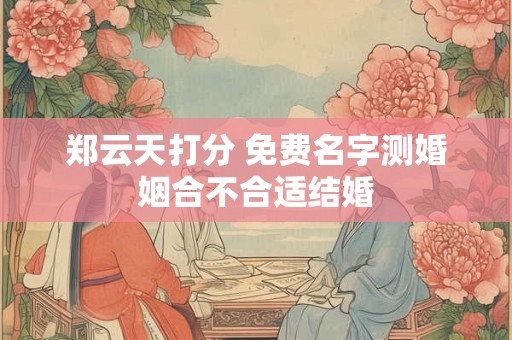 郑云天打分 免费名字测婚姻合不合适结婚