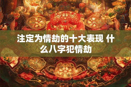 注定为情劫的十大表现 什么八字犯情劫