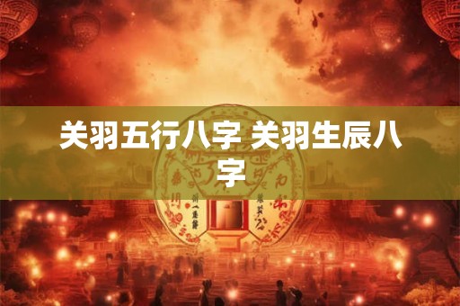 关羽五行八字 关羽生辰八字