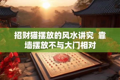 招财猫摆放的风水讲究  靠墙摆放不与大门相对