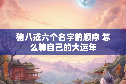 猪八戒六个名字的顺序 怎么算自己的大运年