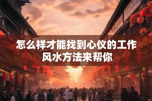 怎么样才能找到心仪的工作 风水方法来帮你