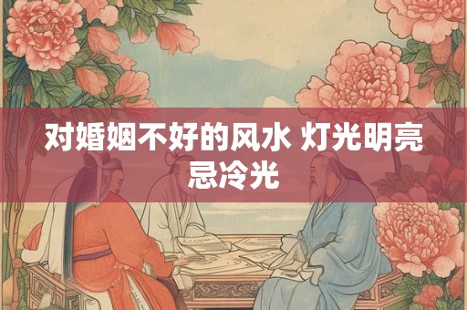 对婚姻不好的风水 灯光明亮忌冷光