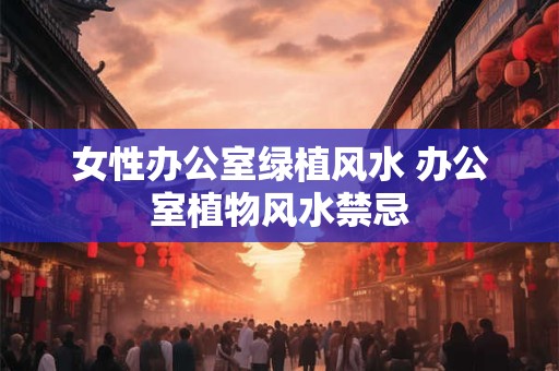 女性办公室绿植风水 办公室植物风水禁忌