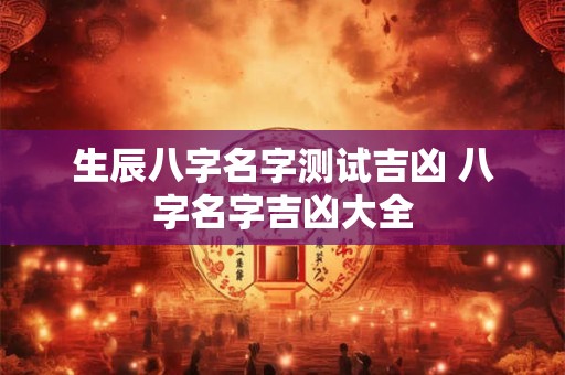 生辰八字名字测试吉凶 八字名字吉凶大全
