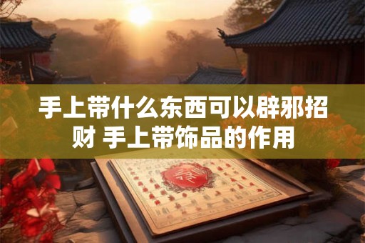 手上带什么东西可以辟邪招财 手上带饰品的作用