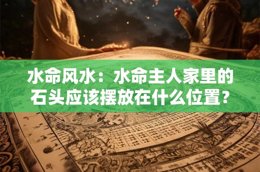 水命风水：水命主人家里的石头应该摆放在什么位置？