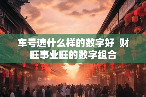 车号选什么样的数字好  财旺事业旺的数字组合