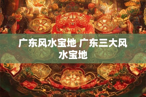 广东风水宝地 广东三大风水宝地