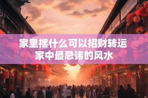 家里摆什么可以招财转运 家中最忌讳的风水