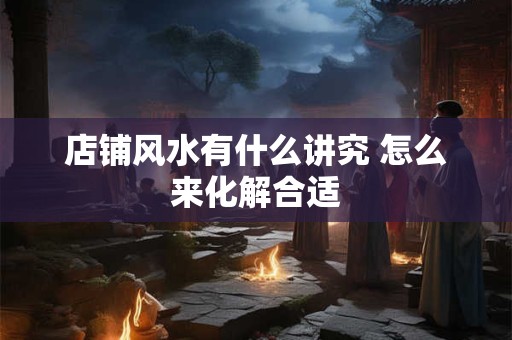 店铺风水有什么讲究 怎么来化解合适