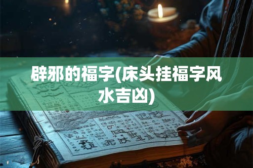 辟邪的福字(床头挂福字风水吉凶)