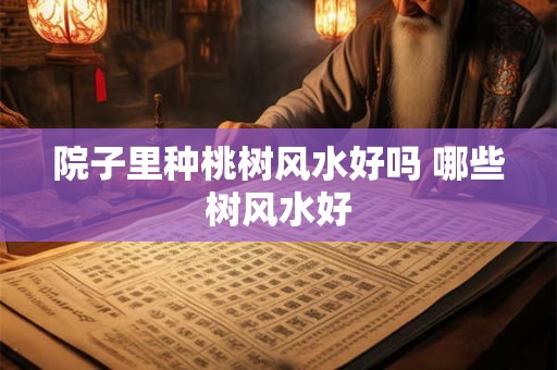 院子里种桃树风水好吗 哪些树风水好