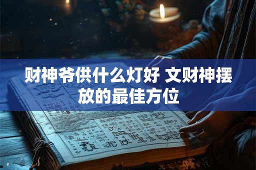 财神爷供什么灯好 文财神摆放的最佳方位