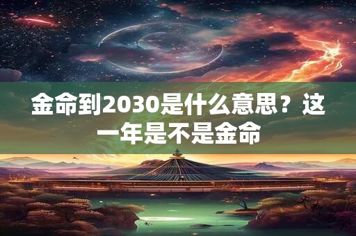 金命到2030是什么意思？这一年是不是金命