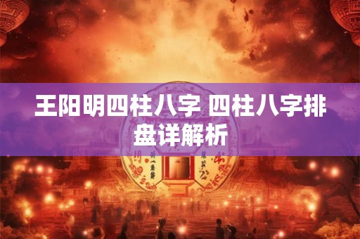王阳明四柱八字 四柱八字排盘详解析
