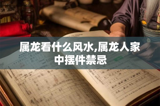 属龙看什么风水,属龙人家中摆件禁忌
